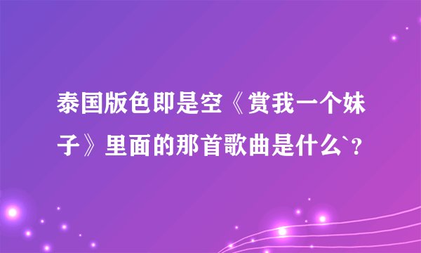 泰国版色即是空《赏我一个妹子》里面的那首歌曲是什么`？
