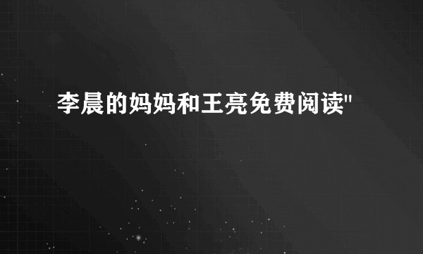 李晨的妈妈和王亮免费阅读
