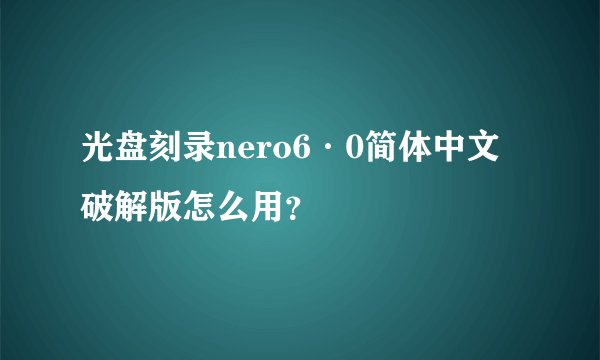 光盘刻录nero6·0简体中文破解版怎么用？