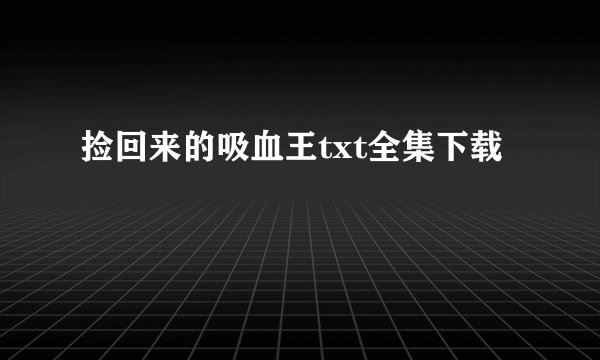 捡回来的吸血王txt全集下载