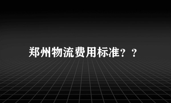 郑州物流费用标准？？