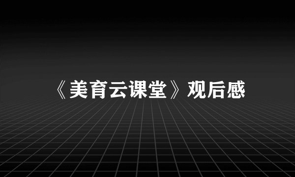 《美育云课堂》观后感