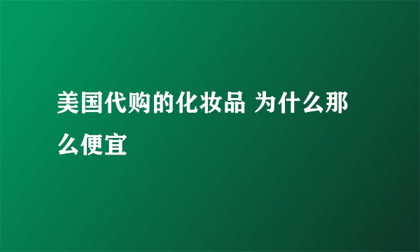 美国代购的化妆品 为什么那么便宜