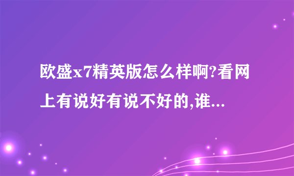 欧盛x7精英版怎么样啊?看网上有说好有说不好的,谁买了,告告我!