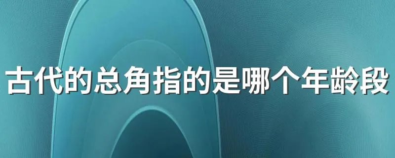 古代的总角指的是哪个年龄段6岁还是12岁 总角意思是什么