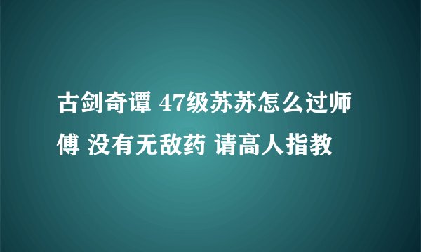 古剑奇谭 47级苏苏怎么过师傅 没有无敌药 请高人指教