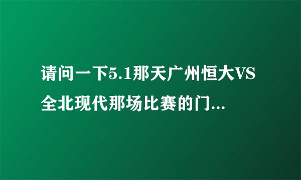 请问一下5.1那天广州恒大VS全北现代那场比赛的门票什么时候开始发售~！