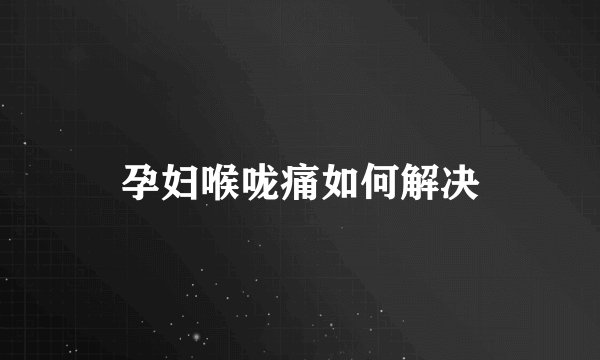 孕妇喉咙痛如何解决