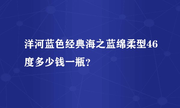 洋河蓝色经典海之蓝绵柔型46度多少钱一瓶?