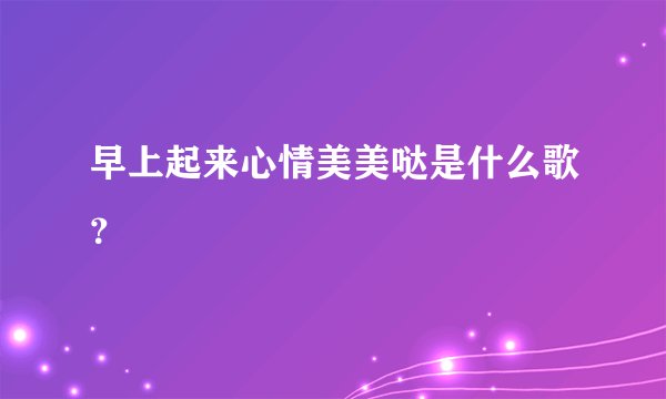 早上起来心情美美哒是什么歌？