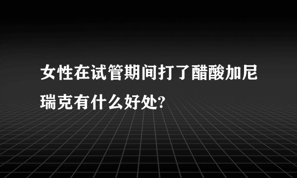 女性在试管期间打了醋酸加尼瑞克有什么好处?
