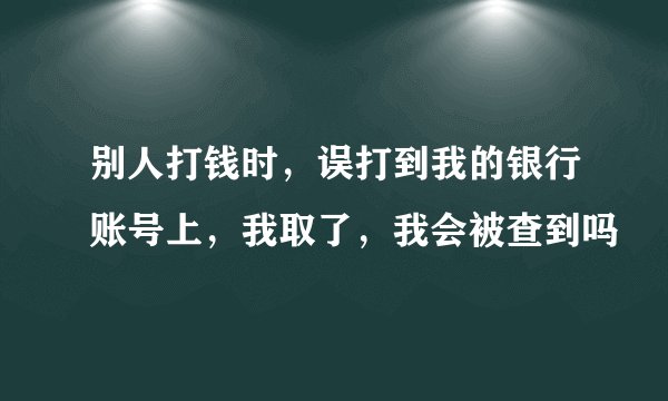 别人打钱时，误打到我的银行账号上，我取了，我会被查到吗
