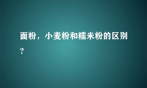 面粉,小麦粉和糯米粉的区别?