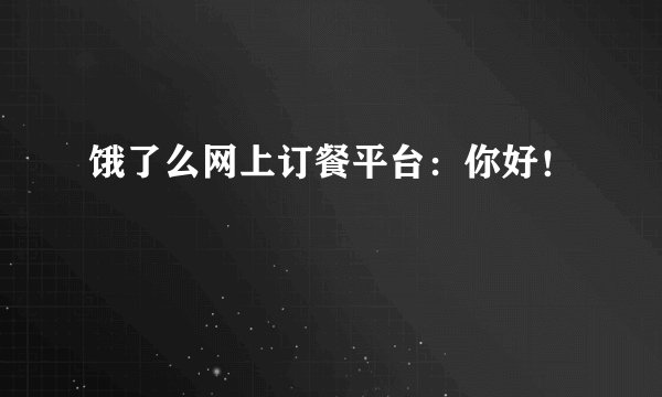 饿了么网上订餐平台：你好！