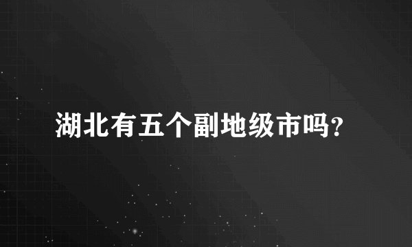 湖北有五个副地级市吗？