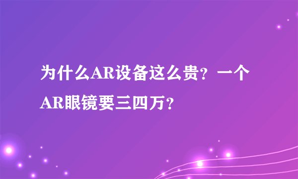 为什么AR设备这么贵？一个AR眼镜要三四万？