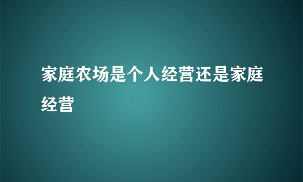 家庭农场是个人经营还是家庭经营