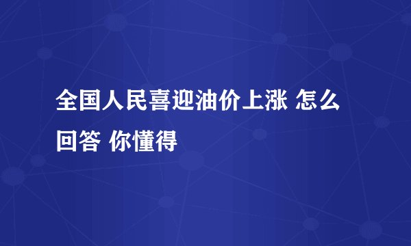 全国人民喜迎油价上涨 怎么回答 你懂得