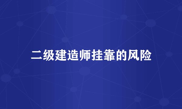 二级建造师挂靠的风险
