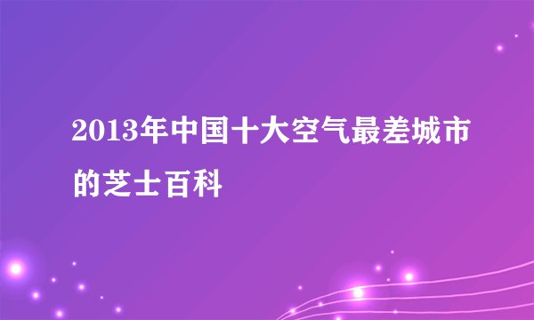 2013年中国十大空气最差城市的芝士百科