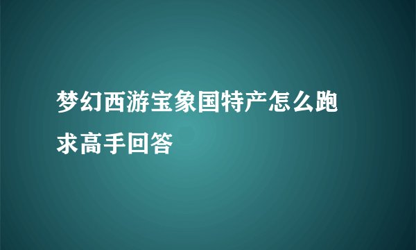 梦幻西游宝象国特产怎么跑 求高手回答