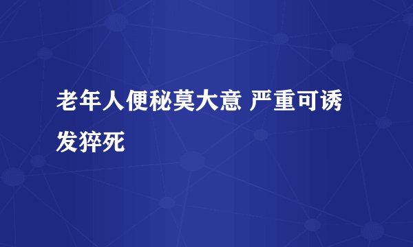 老年人便秘莫大意 严重可诱发猝死