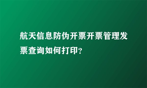 航天信息防伪开票开票管理发票查询如何打印？