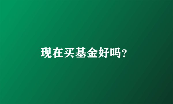 现在买基金好吗？