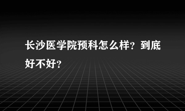 长沙医学院预科怎么样？到底好不好？