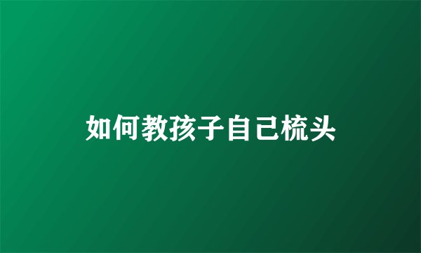 如何教孩子自己梳头