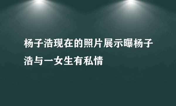 杨子浩现在的照片展示曝杨子浩与一女生有私情