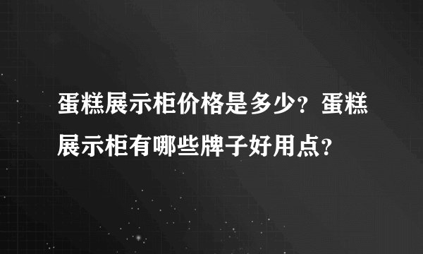 蛋糕展示柜价格是多少？蛋糕展示柜有哪些牌子好用点？