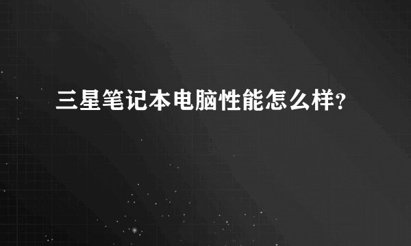 三星笔记本电脑性能怎么样?