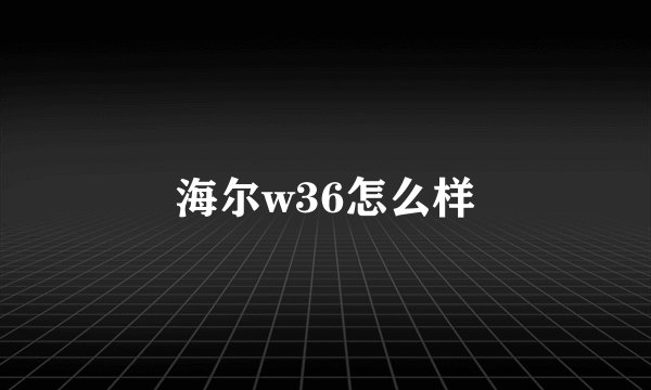 海尔w36怎么样