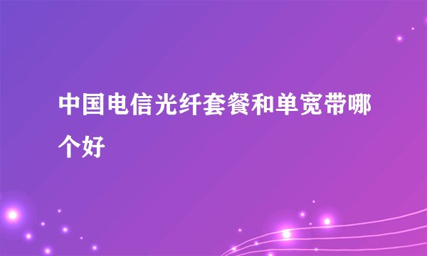 中国电信光纤套餐和单宽带哪个好