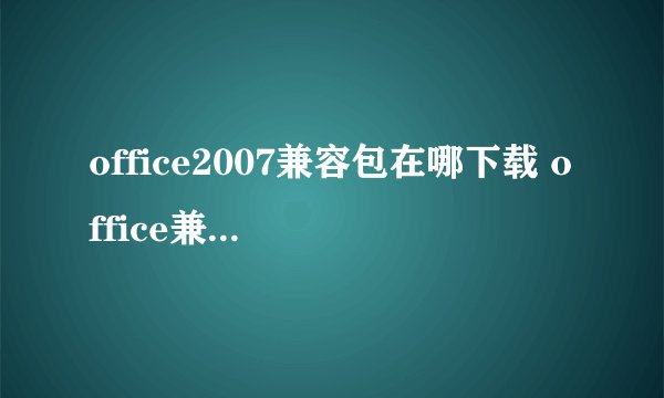 office2007兼容包在哪下载 office兼容包软件下载地址