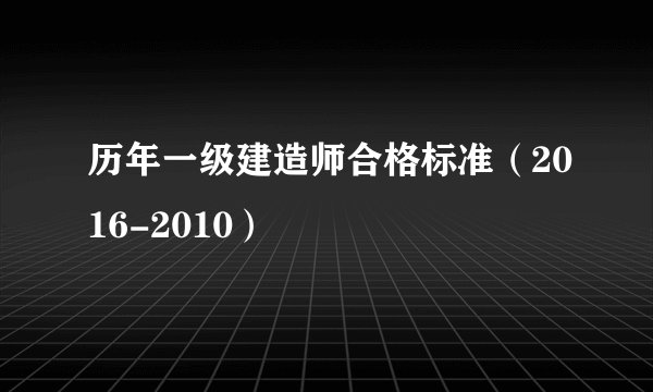 历年一级建造师合格标准（2016-2010）