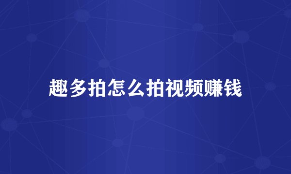 趣多拍怎么拍视频赚钱