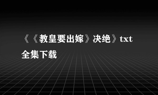 《《教皇要出嫁》决绝》txt全集下载