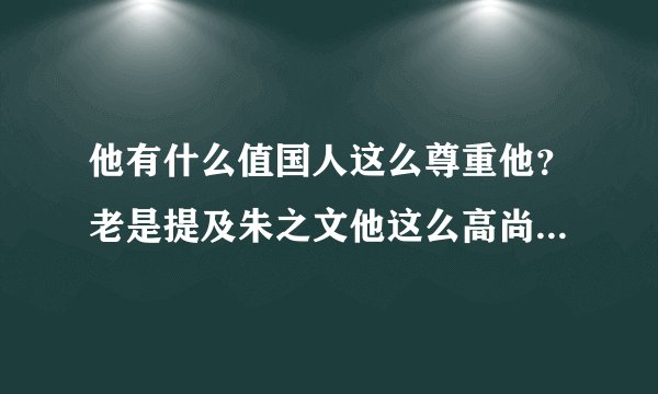 他有什么值国人这么尊重他?老是提及朱之文他这么高尚伟大吗?