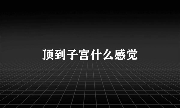顶到子宫什么感觉