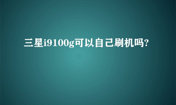 三星i9100g可以自己刷机吗?