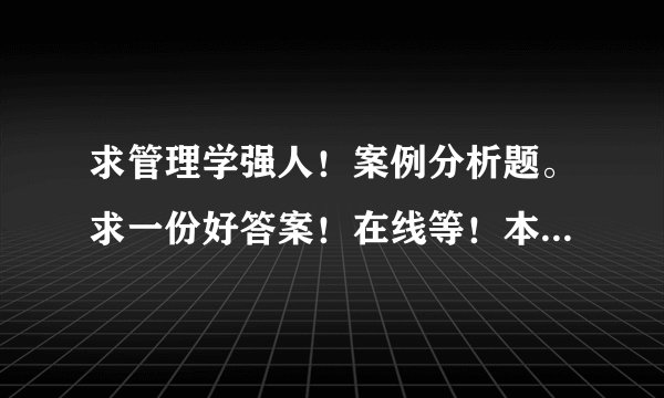 求管理学强人！案例分析题。求一份好答案！在线等！本人积分过千，愿许100积分！好答案加送50分！