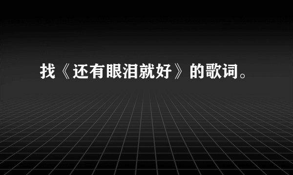 找《还有眼泪就好》的歌词。