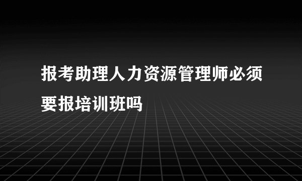 报考助理人力资源管理师必须要报培训班吗