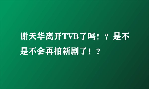 谢天华离开TVB了吗！？是不是不会再拍新剧了！？