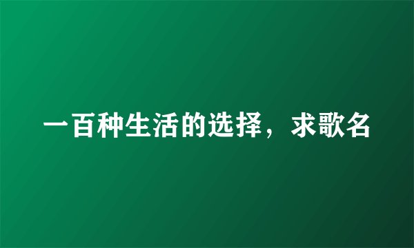 一百种生活的选择，求歌名