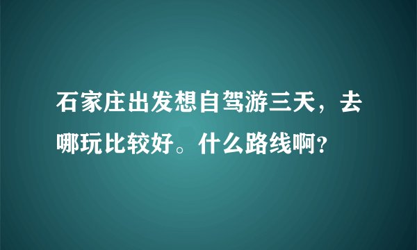 石家庄出发想自驾游三天，去哪玩比较好。什么路线啊？
