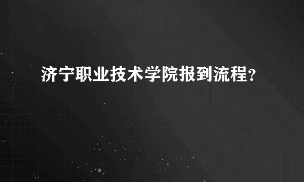 济宁职业技术学院报到流程？