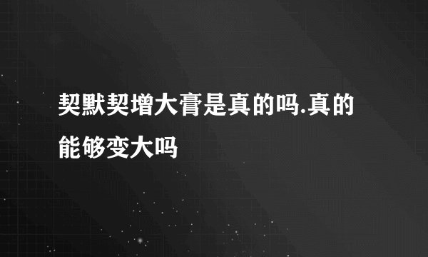 契默契增大膏是真的吗.真的能够变大吗